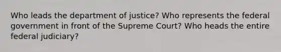 Who leads the department of justice? Who represents the federal government in front of the Supreme Court? Who heads the entire federal judiciary?