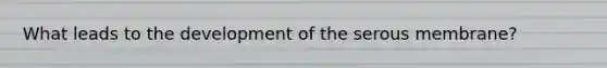 What leads to the development of the serous membrane?