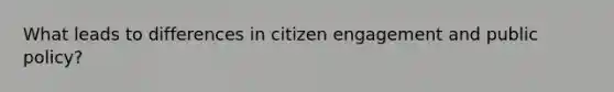 What leads to differences in citizen engagement and public policy?