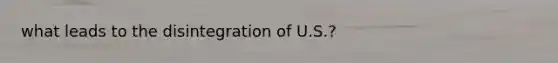 what leads to the disintegration of U.S.?