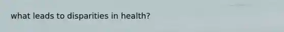 what leads to disparities in health?