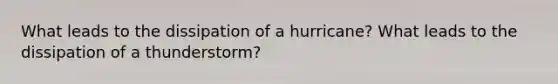 What leads to the dissipation of a hurricane? What leads to the dissipation of a thunderstorm?