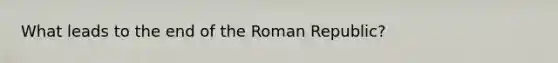 What leads to the end of the Roman Republic?