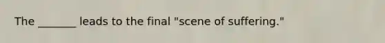 The _______ leads to the final "scene of suffering."