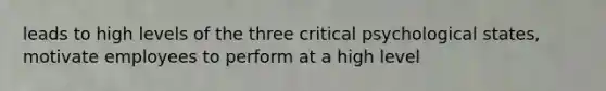 leads to high levels of the three critical psychological states, motivate employees to perform at a high level