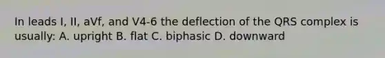 In leads I, II, aVf, and V4-6 the deflection of the QRS complex is usually: A. upright B. flat C. biphasic D. downward