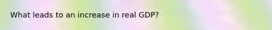 What leads to an increase in real GDP?