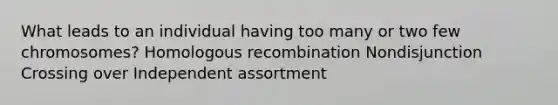 What leads to an individual having too many or two few chromosomes? Homologous recombination Nondisjunction Crossing over Independent assortment