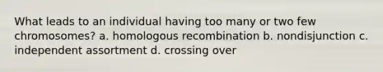 What leads to an individual having too many or two few chromosomes? a. homologous recombination b. nondisjunction c. independent assortment d. crossing over