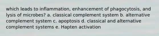 which leads to inflammation, enhancement of phagocytosis, and lysis of microbes? a. classical complement system b. alternative complement system c. apoptosis d. classical and alternative complement systems e. Hapten activation