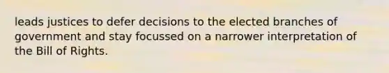 leads justices to defer decisions to the elected branches of government and stay focussed on a narrower interpretation of the Bill of Rights.