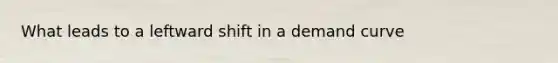 What leads to a leftward shift in a demand curve