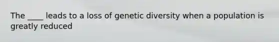 The ____ leads to a loss of genetic diversity when a population is greatly reduced