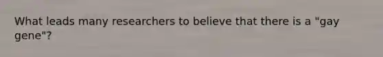 What leads many researchers to believe that there is a "gay gene"?