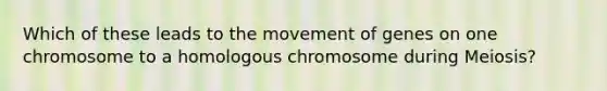 Which of these leads to the movement of genes on one chromosome to a homologous chromosome during Meiosis?