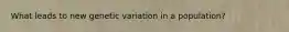 What leads to new genetic variation in a population?