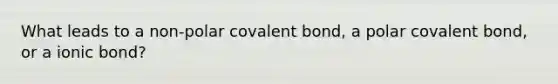 What leads to a non-polar covalent bond, a polar covalent bond, or a ionic bond?