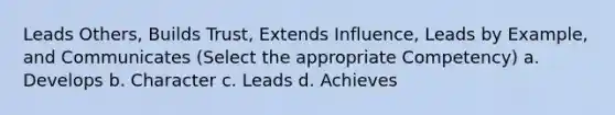 Leads Others, Builds Trust, Extends Influence, Leads by Example, and Communicates (Select the appropriate Competency) a. Develops b. Character c. Leads d. Achieves