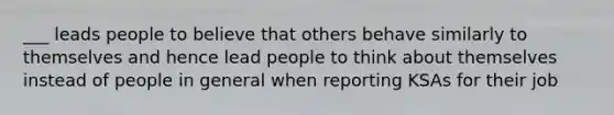 ___ leads people to believe that others behave similarly to themselves and hence lead people to think about themselves instead of people in general when reporting KSAs for their job