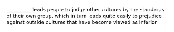 __________ leads people to judge other cultures by the standards of their own group, which in turn leads quite easily to prejudice against outside cultures that have become viewed as inferior.