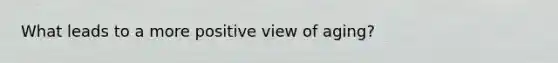 What leads to a more positive view of aging?