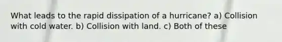 What leads to the rapid dissipation of a hurricane? a) Collision with cold water. b) Collision with land. c) Both of these