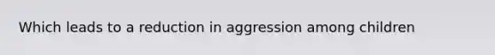 Which leads to a reduction in aggression among children