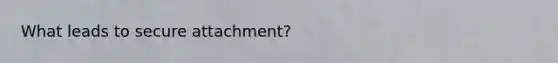 What leads to secure attachment?