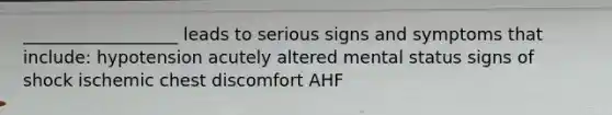 __________________ leads to serious signs and symptoms that include: hypotension acutely altered mental status signs of shock ischemic chest discomfort AHF