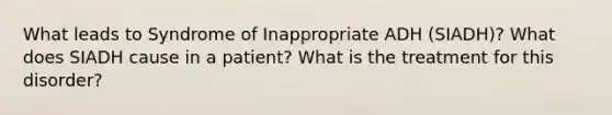 What leads to Syndrome of Inappropriate ADH (SIADH)? What does SIADH cause in a patient? What is the treatment for this disorder?