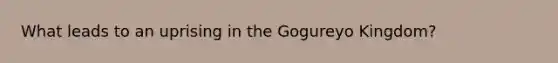 What leads to an uprising in the Gogureyo Kingdom?