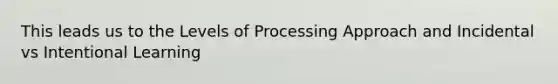 This leads us to the Levels of Processing Approach and Incidental vs Intentional Learning