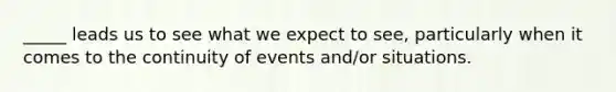 _____ leads us to see what we expect to see, particularly when it comes to the continuity of events and/or situations.