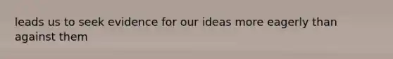 leads us to seek evidence for our ideas more eagerly than against them