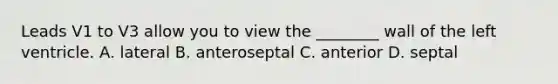 Leads V1 to V3 allow you to view the ________ wall of the left ventricle. A. lateral B. anteroseptal C. anterior D. septal