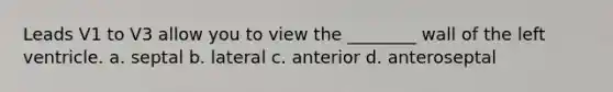 Leads V1 to V3 allow you to view the ________ wall of the left ventricle. a. septal b. lateral c. anterior d. anteroseptal