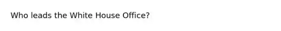 Who leads the White House Office?