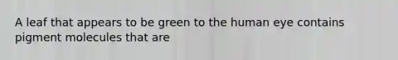 A leaf that appears to be green to the human eye contains pigment molecules that are