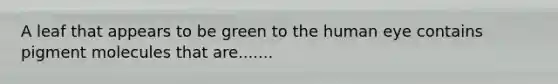 A leaf that appears to be green to the human eye contains pigment molecules that are.......