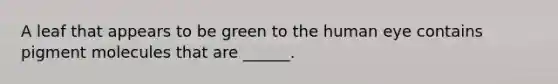 A leaf that appears to be green to the human eye contains pigment molecules that are ______.