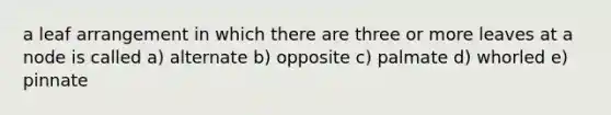 a leaf arrangement in which there are three or more leaves at a node is called a) alternate b) opposite c) palmate d) whorled e) pinnate