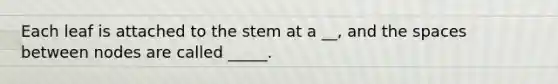 Each leaf is attached to the stem at a __, and the spaces between nodes are called _____.