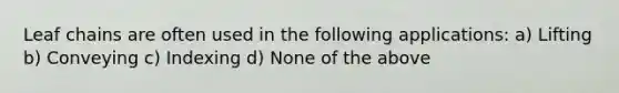 Leaf chains are often used in the following applications: a) Lifting b) Conveying c) Indexing d) None of the above