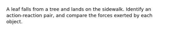 A leaf falls from a tree and lands on the sidewalk. Identify an action-reaction pair, and compare the forces exerted by each object.