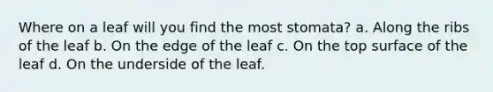 Where on a leaf will you find the most stomata? a. Along the ribs of the leaf b. On the edge of the leaf c. On the top surface of the leaf d. On the underside of the leaf.