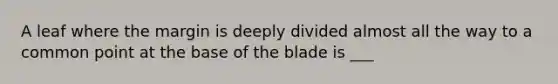 A leaf where the margin is deeply divided almost all the way to a common point at the base of the blade is ___