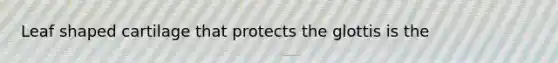 Leaf shaped cartilage that protects the glottis is the