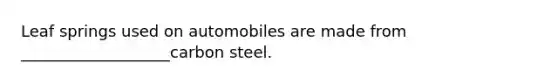 Leaf springs used on automobiles are made from ___________________carbon steel.