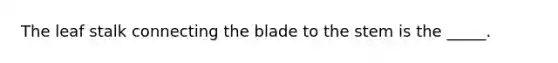 The leaf stalk connecting the blade to the stem is the _____.