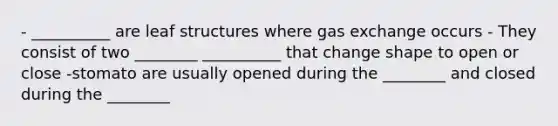 - __________ are leaf structures where <a href='https://www.questionai.com/knowledge/kU8LNOksTA-gas-exchange' class='anchor-knowledge'>gas exchange</a> occurs - They consist of two ________ __________ that change shape to open or close -stomato are usually opened during the ________ and closed during the ________